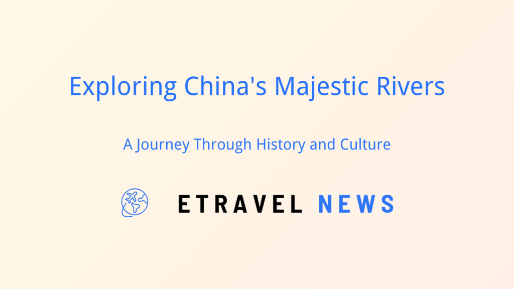 Exploring China’s Majestic Rivers: A Journey Through History and Culture